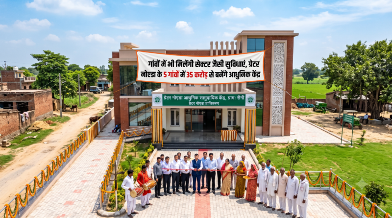 ग्रेटर नोएडा के 5 गांवों में बनेंगे शहर जैसे सामुदायिक केंद्र, 35 करोड़ होंगे खर्च